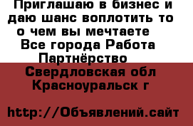 Приглашаю в бизнес и даю шанс воплотить то, о чем вы мечтаете!  - Все города Работа » Партнёрство   . Свердловская обл.,Красноуральск г.